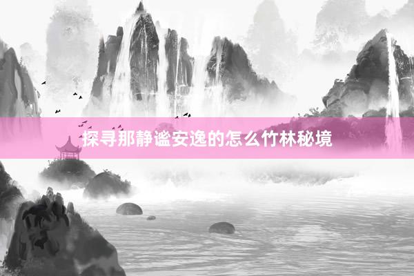 探寻那静谧安逸的怎么竹林秘境